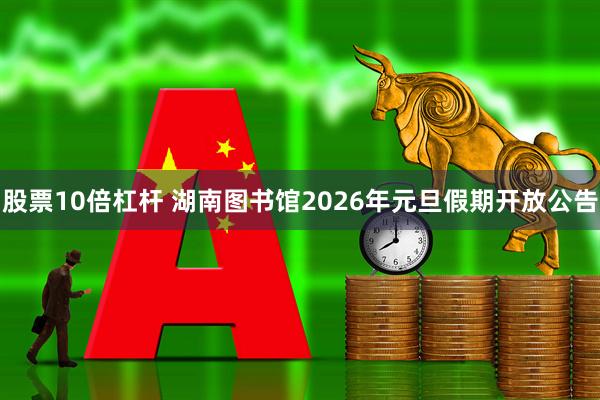 股票10倍杠杆 湖南图书馆2026年元旦假期开放公告