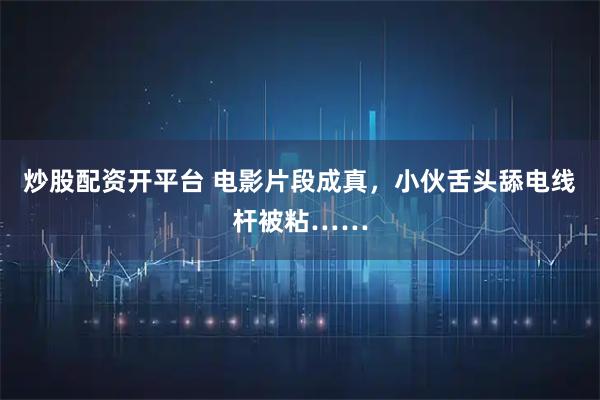 炒股配资开平台 电影片段成真，小伙舌头舔电线杆被粘……