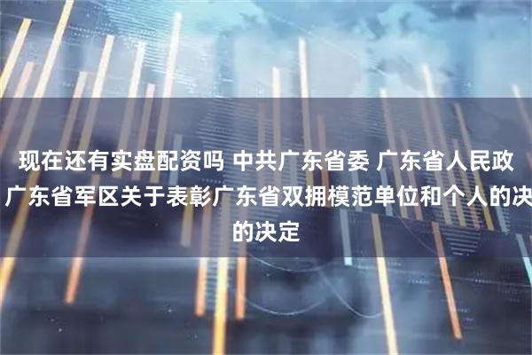 现在还有实盘配资吗 中共广东省委 广东省人民政府 广东省军区关于表彰广东省双拥模范单位和个人的决定