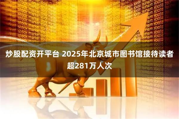 炒股配资开平台 2025年北京城市图书馆接待读者超281万人次