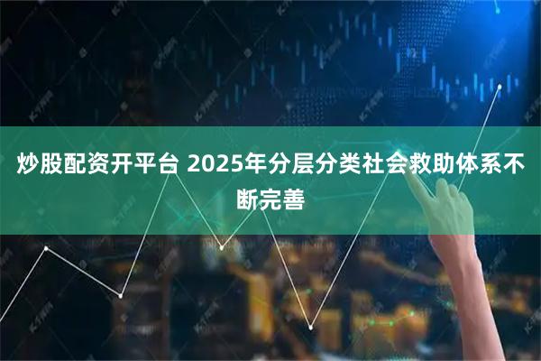 炒股配资开平台 2025年分层分类社会救助体系不断完善