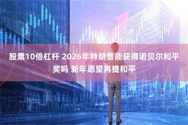 股票10倍杠杆 2026年特朗普能获得诺贝尔和平奖吗 新年愿望再提和平