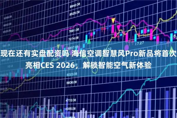 现在还有实盘配资吗 海信空调智慧风Pro新品将首次亮相CES 2026，解锁智能空气新体验