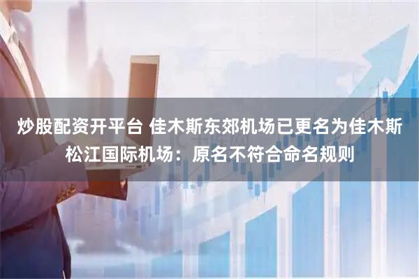 炒股配资开平台 佳木斯东郊机场已更名为佳木斯松江国际机场：原名不符合命名规则