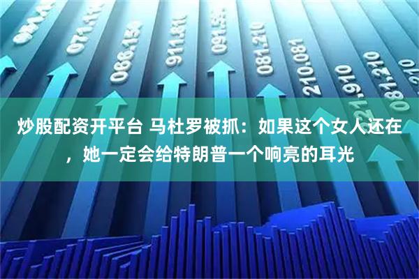 炒股配资开平台 马杜罗被抓：如果这个女人还在，她一定会给特朗普一个响亮的耳光