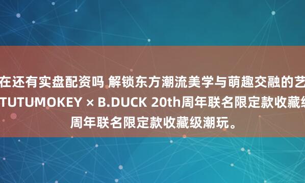 现在还有实盘配资吗 解锁东方潮流美学与萌趣交融的艺术潮玩，TUTUMOKEY × B.DUCK 20th周年联名限定款收藏级潮玩。