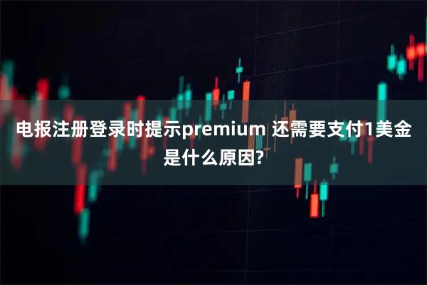 电报注册登录时提示premium 还需要支付1美金是什么原因?