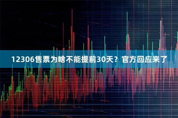 12306售票为啥不能提前30天？官方回应来了
