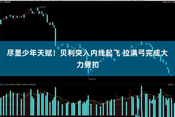 尽显少年天赋！贝利突入内线起飞 拉满弓完成大力劈扣